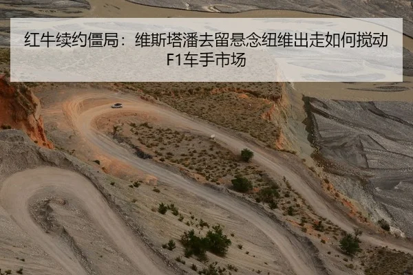 红牛续约僵局：维斯塔潘去留悬念纽维出走如何搅动F1车手市场